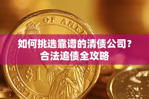 济南如何挑选靠谱的清债公司?合法追债全攻略 济南如何挑选靠谱的清债公司?合法追债全攻略
