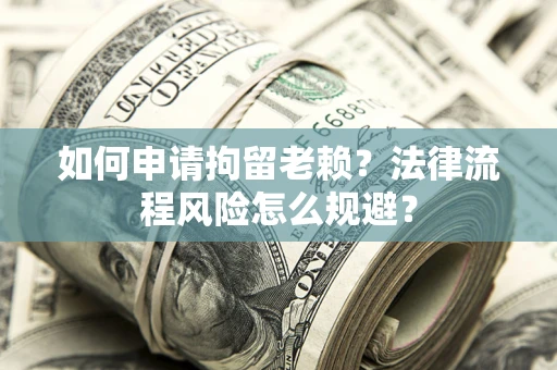 济南如何申请拘留老赖？法律流程风险怎么规避？