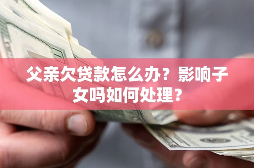 济南父亲欠贷款怎么办？影响子女吗如何处理？