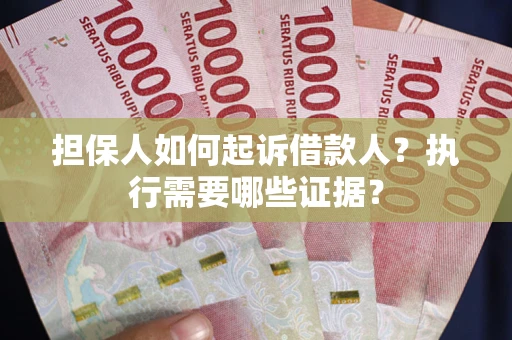 济南担保人如何起诉借款人？执行需要哪些证据？