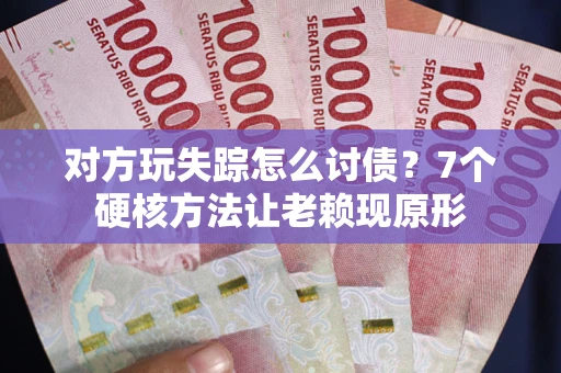 济南对方玩失踪怎么讨债？7个硬核方法让老赖现原形