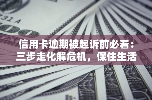 济南信用卡逾期被起诉前必看：三步走化解危机，保住生活尊严