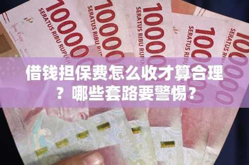 济南借钱担保费怎么收才算合理？哪些套路要警惕？