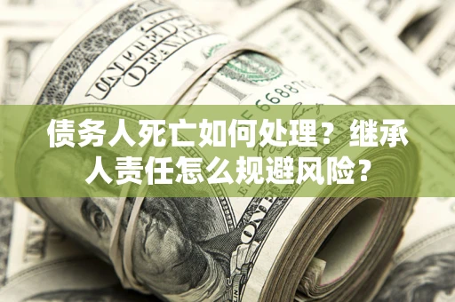 济南债务人死亡如何处理?继承人责任怎么规避风险? 济南债务人死亡如何处理?继承人责任怎么规避风险?