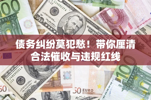 济南债务纠纷莫犯愁！带你厘清合法催收与违规红线