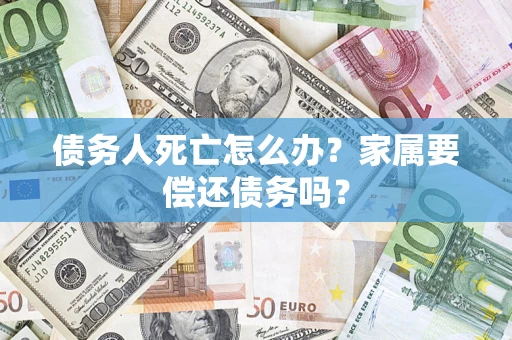 济南债务人死亡怎么办？家属要偿还债务吗？