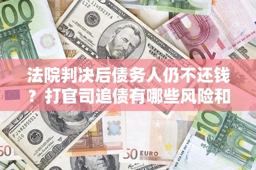 济南法院判决后债务人仍不还钱？打官司追债有哪些风险和技巧？