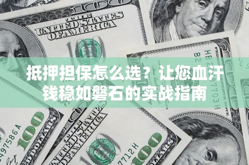 济南抵押担保怎么选？让您血汗钱稳如磐石的实战指南