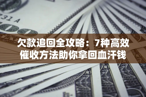 济南欠款追回全攻略：7种高效催收方法助你拿回血汗钱