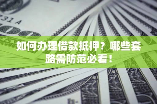 济南如何办理借款抵押？哪些套路需防范必看！