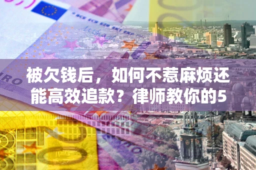济南被欠钱后，如何不惹麻烦还能高效追款？律师教你的5步合法讨债法