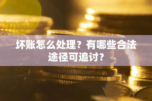 济南坏账怎么处理？有哪些合法途径可追讨？