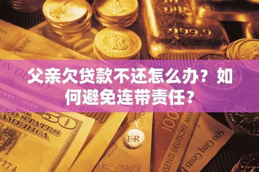 济南父亲欠贷款不还怎么办？如何避免连带责任？