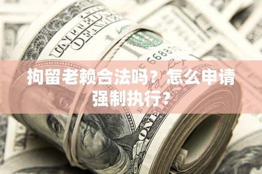 济南拘留老赖合法吗？怎么申请强制执行？