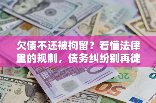 济南欠债不还被拘留？看懂法律里的规制，债务纠纷别再徒劳奔波