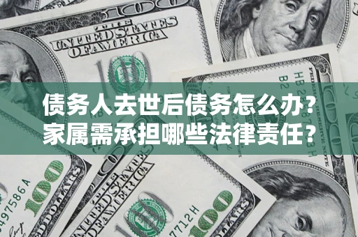 济南债务人去世后债务怎么办？家属需承担哪些法律责任？