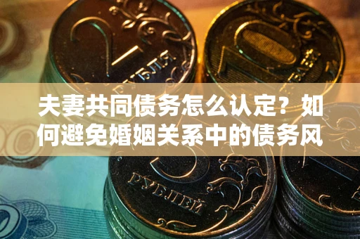 济南夫妻共同债务怎么认定？如何避免婚姻关系中的债务风险？