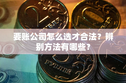 济南要账公司怎么选才合法？辨别方法有哪些？