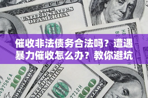 济南催收非法债务合法吗？遭遇暴力催收怎么办？教你避坑指南！