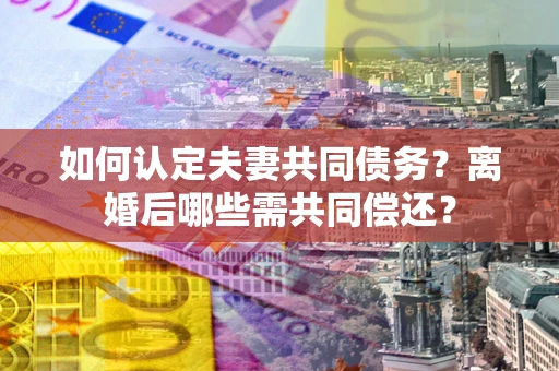 济南如何认定夫妻共同债务？离婚后哪些需共同偿还？
