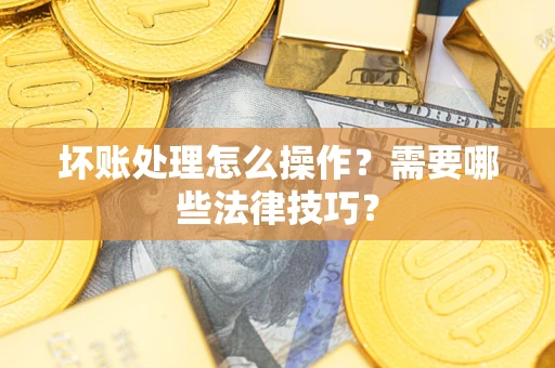 济南坏账处理怎么操作？需要哪些法律技巧？