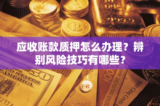 济南应收账款质押怎么办理？辨别风险技巧有哪些？