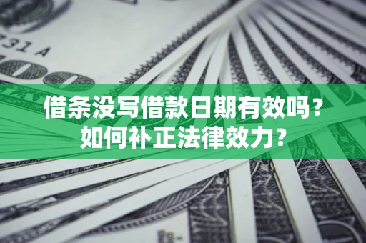 济南借条没写借款日期有效吗？如何补正法律效力？