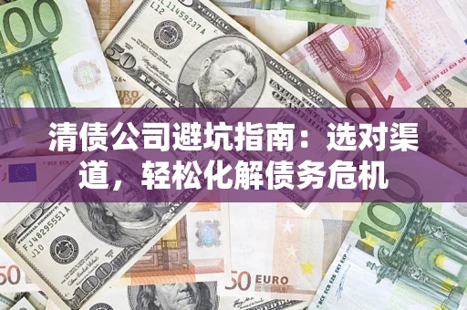 济南清债公司避坑指南：选对渠道，轻松化解债务危机