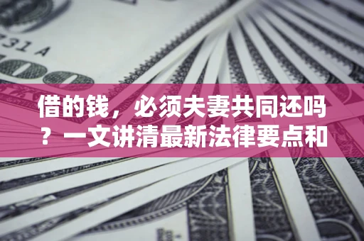 济南借的钱，必须夫妻共同还吗？一文讲清最新法律要点和避坑指南