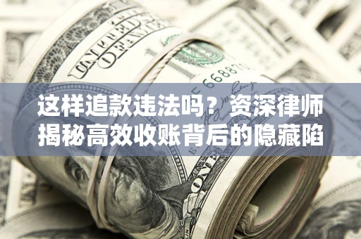 济南这样追款违法吗？资深律师揭秘高效收账背后的隐藏陷阱