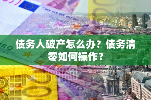 济南债务人破产怎么办？债务清零如何操作？