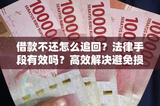 济南借款不还怎么追回？法律手段有效吗？高效解决避免损失