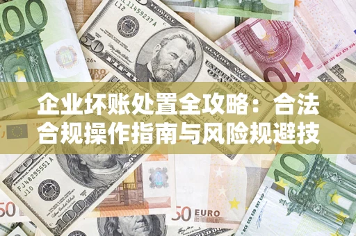 济南企业坏账处置全攻略：合法合规操作指南与风险规避技巧解析