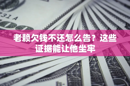 济南老赖欠钱不还怎么告？这些证据能让他坐牢