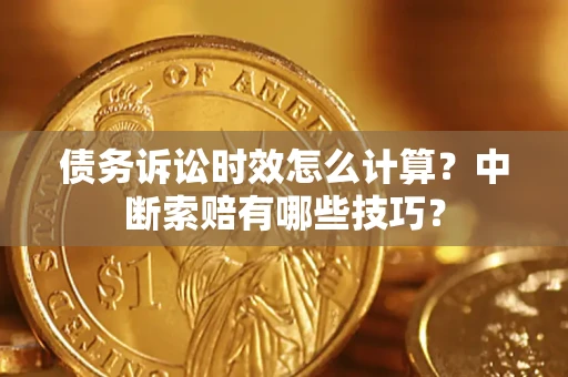 济南债务诉讼时效怎么计算？中断索赔有哪些技巧？