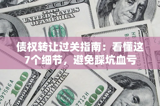 济南债权转让过关指南：看懂这7个细节，避免踩坑血亏