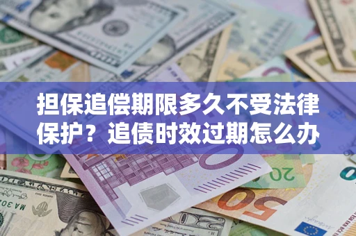 济南担保追偿期限多久不受法律保护？追债时效过期怎么办？