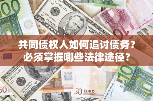 济南共同债权人如何追讨债务？必须掌握哪些法律途径？