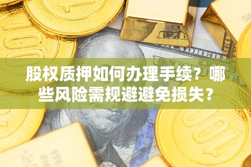 济南股权质押如何办理手续？哪些风险需规避避免损失？
