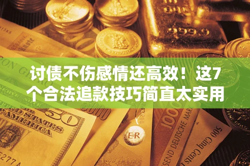 济南讨债不伤感情还高效！这7个合法追款技巧简直太实用