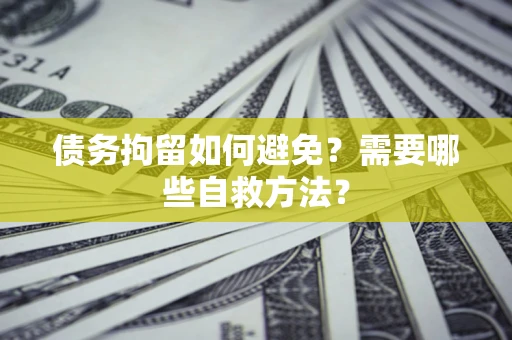 济南债务拘留如何避免？需要哪些自救方法？