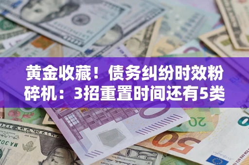 济南黄金收藏！债务纠纷时效粉碎机：3招重置时间还有5类不设年限的特殊债务