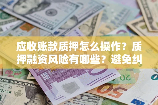 济南应收账款质押怎么操作？质押融资风险有哪些？避免纠纷高效融资技巧