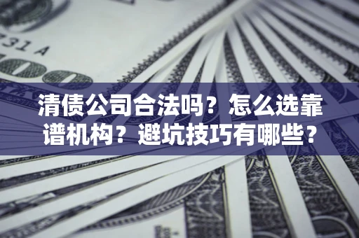 济南清债公司合法吗？怎么选靠谱机构？避坑技巧有哪些？