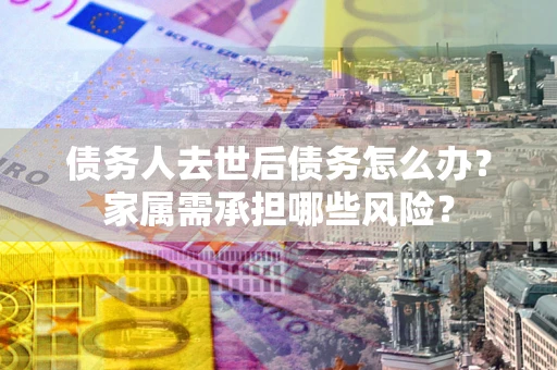 济南债务人去世后债务怎么办？家属需承担哪些风险？