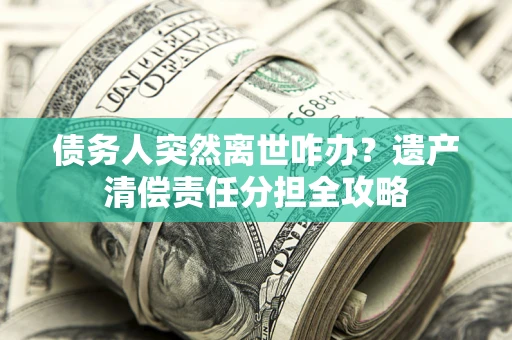 济南债务人突然离世咋办？遗产清偿责任分担全攻略