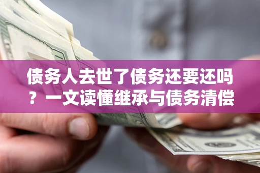 济南债务人去世了债务还要还吗？一文读懂继承与债务清偿