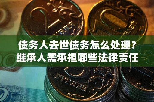 济南债务人去世债务怎么处理？继承人需承担哪些法律责任？