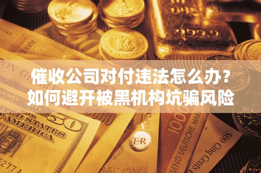 济南催收公司对付违法怎么办？如何避开被黑机构坑骗风险