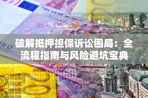 济南破解抵押担保诉讼困局:全流程指南与风险避坑宝典 济南破解抵押担保诉讼困局:全流程指南与风险避坑宝典